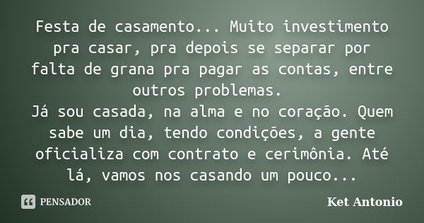 Festa de casamento... Muito investimento pra casar, pra depois se separar por falta de grana pra pagar as contas, entre outros problemas. Já sou casada, na alma... Frase de Ket Antonio.