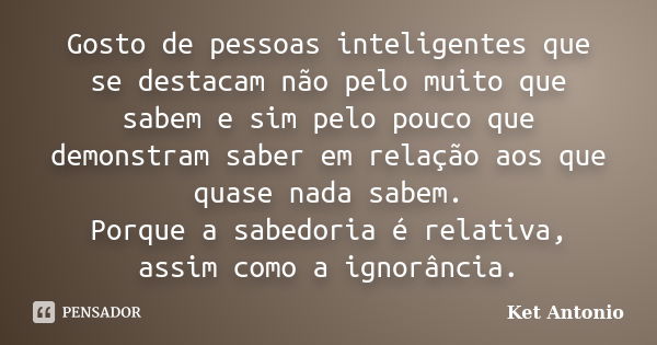 Gosto de pessoas inteligentes que se destacam não pelo muito que sabem e sim pelo pouco que demonstram saber em relação aos que quase nada sabem. Porque a sabed... Frase de Ket Antonio.