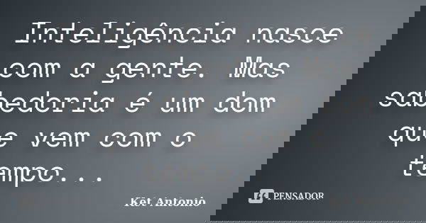 Inteligência nasce com a gente. Mas sabedoria é um dom que vem com o tempo...... Frase de Ket Antonio.