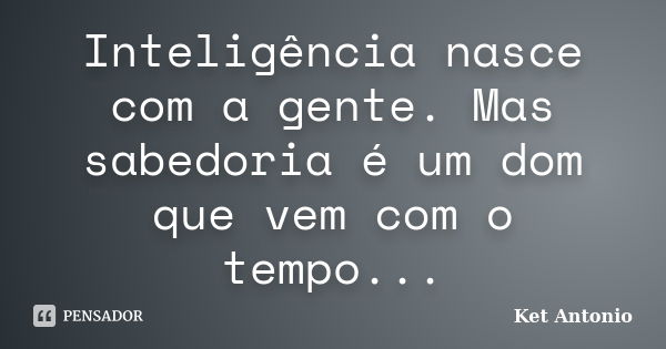 Inteligência nasce com a gente. Mas sabedoria é um dom que vem com o tempo...... Frase de Ket Antonio.