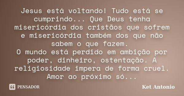 Jesus está voltando! Tudo está se cumprindo... Que Deus tenha misericórdia dos cristãos que sofrem e misericórdia também dos que não sabem o que fazem. O mundo ... Frase de Ket Antonio.