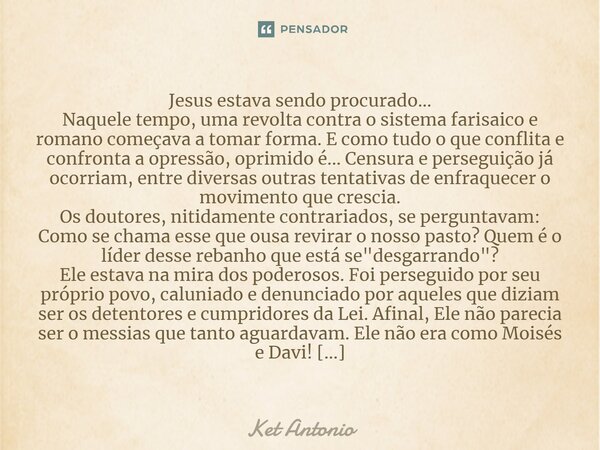 ⁠Jesus estava sendo procurado... Naquele tempo, uma revolta contra o sistema farisaico e romano começava a tomar forma. E como tudo o que conflita e confronta a... Frase de Ket Antonio.