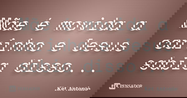Mãe é movida a carinho e Jesus sabia disso...... Frase de Ket Antonio.