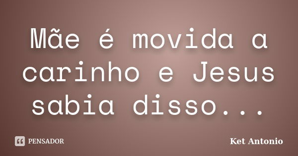 Mãe é movida a carinho e Jesus sabia disso...... Frase de Ket Antonio.