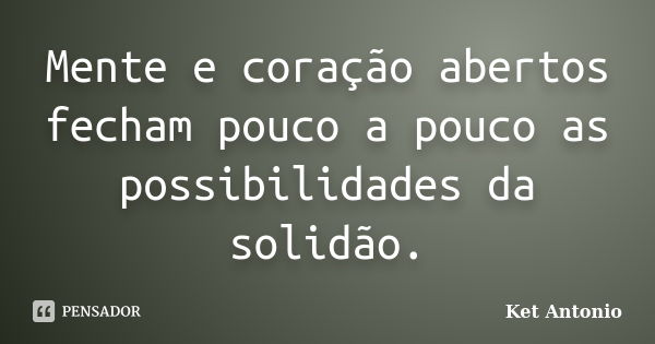 Mente e coração abertos fecham pouco a pouco as possibilidades da solidão.... Frase de Ket Antonio.