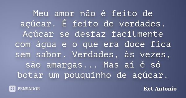 Meu amor não é feito de açúcar. É feito de verdades. Açúcar se desfaz facilmente com água e o que era doce fica sem sabor. Verdades, às vezes, são amargas... Ma... Frase de Ket Antonio.