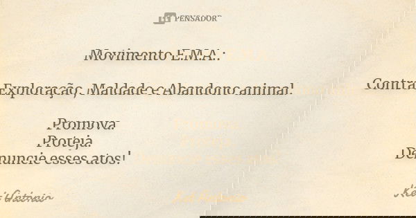 Movimento E.M.A.: Contra Exploração, Maldade e Abandono animal. Promova. Proteja. Denuncie esses atos!... Frase de Ket Antonio.