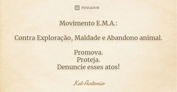 Movimento E.M.A.: Contra Exploração, Maldade e Abandono animal. Promova. Proteja. Denuncie esses atos!... Frase de Ket Antonio.