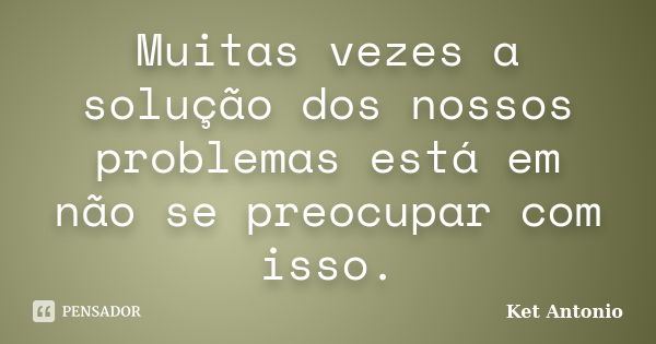 Muitas vezes a solução dos nossos problemas está em não se preocupar com isso.... Frase de Ket Antonio.