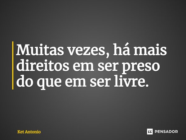 Muitas vezes, há mais direitos em ser preso do que em ser livre.... Frase de Ket Antonio.