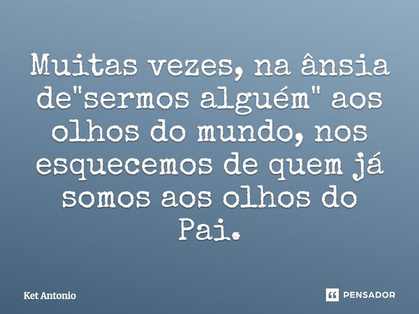 ⁠Muitas vezes, na ânsia de "sermos alguém" aos olhos do mundo, nos esquecemos de quem já somos aos olhos do Pai.... Frase de Ket Antonio.