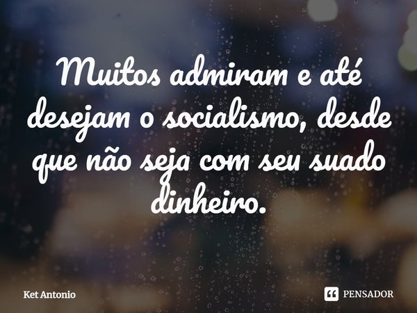 ⁠⁠Muitos admiram e até desejam o socialismo, desde que não seja com seu suado dinheiro.... Frase de Ket Antonio.