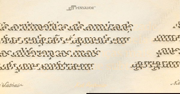Na aritmética da amizade, uma boa relação é aquelaem que as diferenças mais agregam do que subtraem.... Frase de Ket Antonio.