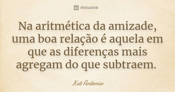 Na aritmética da amizade, uma boa relação é aquelaem que as diferenças mais agregam do que subtraem.... Frase de Ket Antonio.