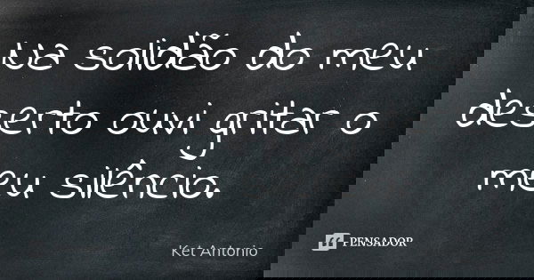 Na solidão do meu deserto ouvi gritar o meu silêncio.... Frase de Ket Antonio.