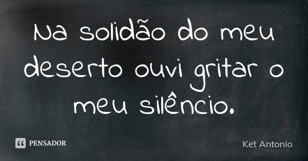 Na solidão do meu deserto ouvi gritar o meu silêncio.... Frase de Ket Antonio.