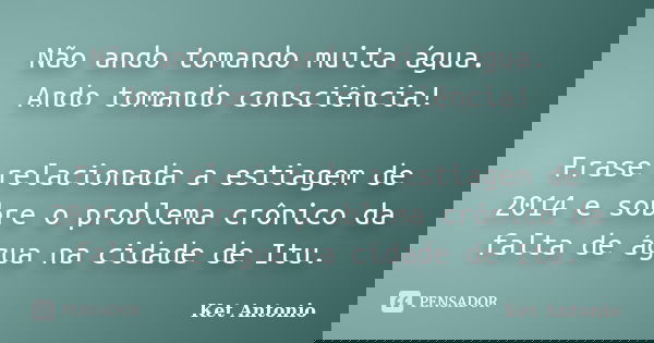 Não ando tomando muita água. Ando tomando consciência! Frase relacionada a estiagem de 2014 e sobre o problema crônico da falta de água na cidade de Itu.... Frase de Ket Antonio.