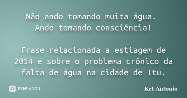 Não ando tomando muita água. Ando tomando consciência! Frase relacionada a estiagem de 2014 e sobre o problema crônico da falta de água na cidade de Itu.... Frase de Ket Antonio.