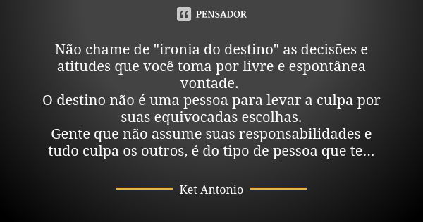 Não chame de "ironia do destino" as decisões e atitudes que você toma por livre e espontânea vontade. O destino não é uma pessoa para levar a culpa po... Frase de Ket Antonio.