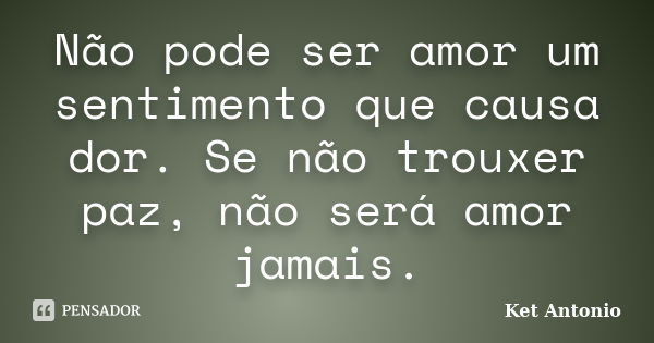 Não pode ser amor um sentimento que causa dor. Se não trouxer paz, não será amor jamais.... Frase de Ket Antonio.