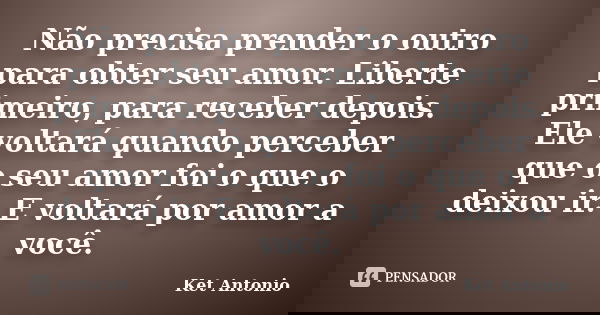Não precisa prender o outro para obter seu amor. Liberte primeiro, para receber depois. Ele voltará quando perceber que o seu amor foi o que o deixou ir. E volt... Frase de Ket Antonio.