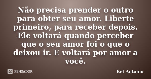 Não precisa prender o outro para obter seu amor. Liberte primeiro, para receber depois. Ele voltará quando perceber que o seu amor foi o que o deixou ir. E volt... Frase de Ket Antonio.