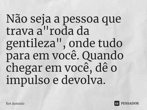 ⁠Não seja a pessoa que trava a "roda da gentileza", onde tudo para em você. Quando chegar em você, dê o impulso e devolva.... Frase de Ket Antonio.