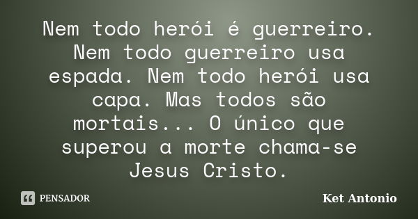 Nem todo herói é guerreiro. Nem todo guerreiro usa espada. Nem todo herói usa capa. Mas todos são mortais... O único que superou a morte chama-se Jesus Cristo.... Frase de Ket Antonio.