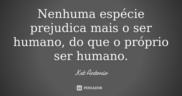 Nenhuma espécie prejudica mais o ser humano, do que o próprio ser humano.... Frase de Ket Antonio.