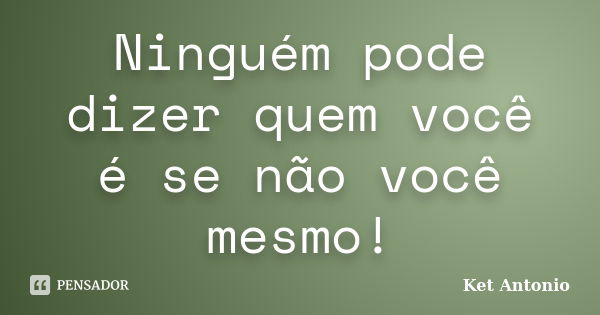 Ninguém pode dizer quem você é se não você mesmo!... Frase de Ket Antonio.