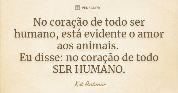 No coração de todo ser humano, está evidente o amor aos animais. Eu disse: no coração de todo SER HUMANO.... Frase de Ket Antonio.