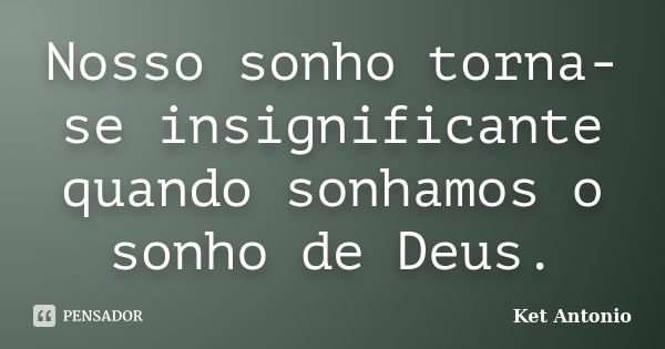 Nosso sonho torna-se insignificante quando sonhamos o sonho de Deus.... Frase de Ket Antonio.