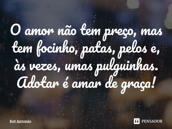 ⁠O amor não tem preço, mas tem focinho, patas, pelos e, às vezes, umas pulguinhas.
Adotar é amar de graça!... Frase de Ket Antonio.