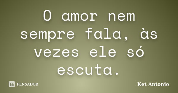 O amor nem sempre fala, às vezes ele só escuta.... Frase de Ket Antonio.