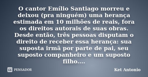 O cantor Emílio Santiago morreu e deixou (pra ninguém) uma herança estimada em 10 milhões de reais, fora os direitos autorais de suas obras. Desde então, três p... Frase de Ket Antonio.