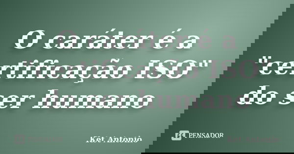 O caráter é a "certificação ISO" do ser humano... Frase de Ket Antonio.