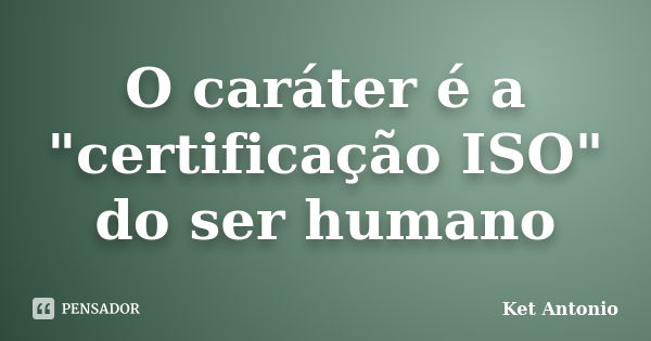 O caráter é a "certificação ISO" do ser humano... Frase de Ket Antonio.