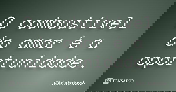 O combustível do amor é a oportunidade.... Frase de Ket Antonio.