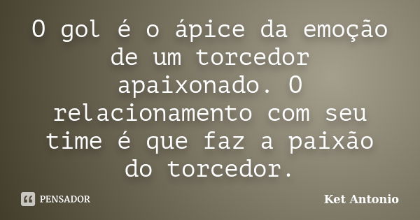 O gol é o ápice da emoção de um torcedor apaixonado. O relacionamento com seu time é que faz a paixão do torcedor.... Frase de Ket Antonio.