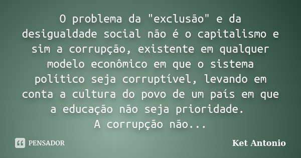 O problema da "exclusão" e da desigualdade social não é o capitalismo e sim a corrupção, existente em qualquer modelo econômico em que o sistema polít... Frase de Ket Antonio.