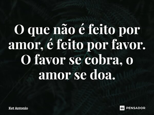 ⁠O que não é feito por amor, é feito por favor. O favor se cobra, o amor se doa.... Frase de Ket Antonio.