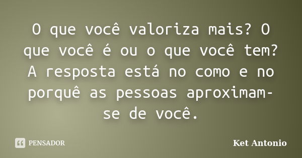 O que você valoriza mais? O que você é ou o que você tem? A resposta está no como e no porquê as pessoas aproximam-se de você.... Frase de Ket Antonio.