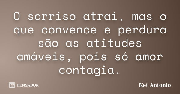 O sorriso atrai, mas o que convence e perdura são as atitudes amáveis, pois só amor contagia.... Frase de Ket Antonio.