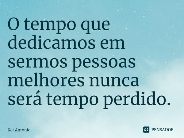 ⁠O tempo que dedicamos em sermos pessoas melhores nunca será tempo perdido.... Frase de Ket Antonio.