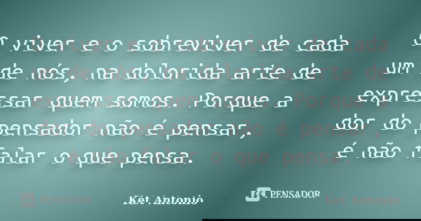 O viver e o sobreviver de cada um de nós, na dolorida arte de expressar quem somos. Porque a dor do pensador não é pensar, é não falar o que pensa.... Frase de Ket Antonio.