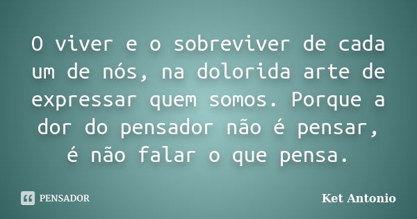 O viver e o sobreviver de cada um de nós, na dolorida arte de expressar quem somos. Porque a dor do pensador não é pensar, é não falar o que pensa.... Frase de Ket Antonio.