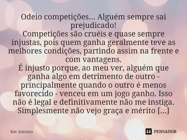 Odeio competições... Alguém sempre sai prejudicado! Competições são cruéis e quase sempre injustas, pois quem ganha geralmente teve as melhores condições, parti... Frase de Ket Antonio.