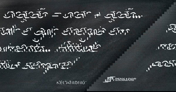 Oração = orar + ação... Pedir e agir, energia em movimento... Atitude positiva sempre!... Frase de Ket Antonio.