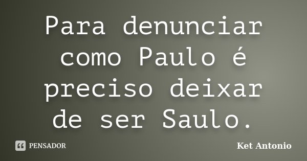 Para denunciar como Paulo é preciso deixar de ser Saulo.... Frase de Ket Antonio.