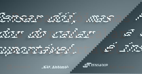 Pensar dói, mas a dor do calar é insuportável.... Frase de Ket Antonio.